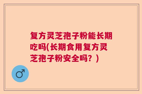 复方灵芝孢子粉能长期吃吗(长期食用复方灵芝孢子粉安全吗?) 复方灵芝孢子粉能长期吃吗(长期食用复方灵芝孢子粉安全吗?)