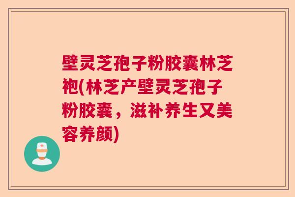 壁灵芝孢子粉胶囊林芝袍(林芝产壁灵芝孢子粉胶囊,滋补养生又美容养颜) 壁灵芝孢子粉胶囊林芝袍(林芝产壁灵芝孢子粉胶囊,滋补养生又美容养颜)