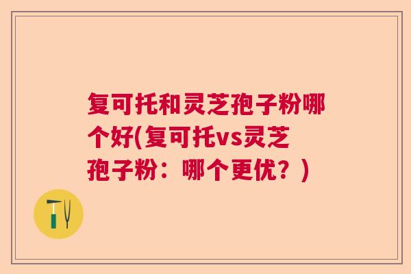复可托和灵芝孢子粉哪个好(复可托vs灵芝孢子粉:哪个更优?) 复可托和灵芝孢子粉哪个好(复可托vs灵芝孢子粉:哪个更优?)