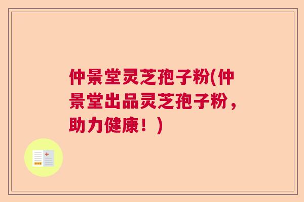 仲景堂灵芝孢子粉(仲景堂出品灵芝孢子粉,助力健康!) 仲景堂灵芝孢子粉(仲景堂出品灵芝孢子粉,助力健康!)
