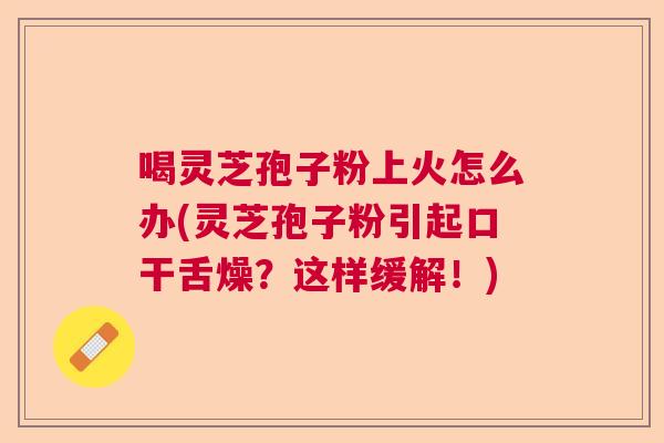喝灵芝孢子粉上火怎么办(灵芝孢子粉引起口干舌燥?这样缓解!) 喝灵芝孢子粉上火怎么办(灵芝孢子粉引起口干舌燥?这样缓解!)