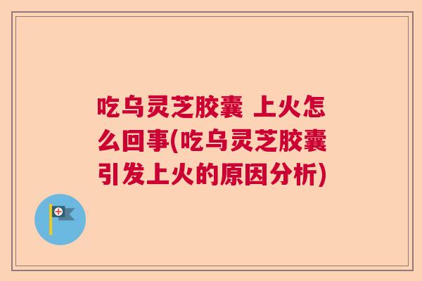 吃乌灵芝胶囊 上火怎么回事(吃乌灵芝胶囊引发上火的原因分析) 吃乌灵芝胶囊 上火怎么回事(吃乌灵芝胶囊引发上火的原因分析)