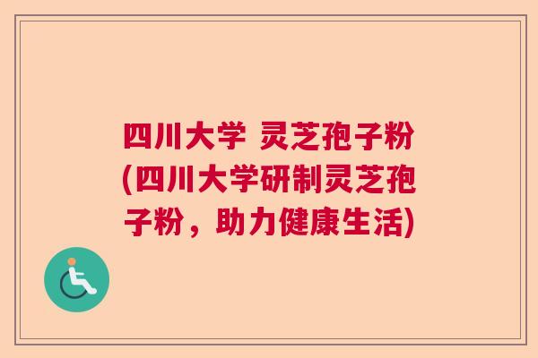 四川大学 灵芝孢子粉(四川大学研制灵芝孢子粉,助力健康生活) 四川大学 灵芝孢子粉(四川大学研制灵芝孢子粉,助力健康生活)