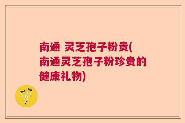 南通 灵芝孢子粉贵(南通灵芝孢子粉珍贵的健康礼物) 南通 灵芝孢子粉贵(南通灵芝孢子粉珍贵的健康礼物)