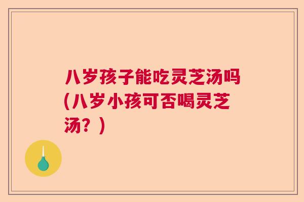 八岁孩子能吃灵芝汤吗(八岁小孩可否喝灵芝汤?) 八岁孩子能吃灵芝汤吗(八岁小孩可否喝灵芝汤?)