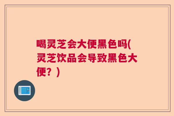 喝灵芝会大便黑色吗(灵芝饮品会导致黑色大便?) 喝灵芝会大便黑色吗(灵芝饮品会导致黑色大便?)