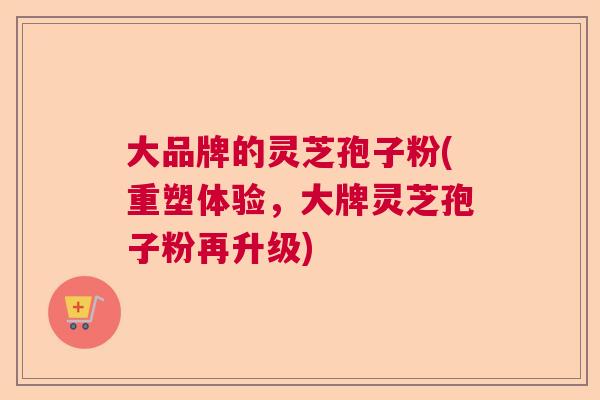 大品牌的灵芝孢子粉(重塑体验,大牌灵芝孢子粉再升级) 大品牌的灵芝孢子粉(重塑体验,大牌灵芝孢子粉再升级)