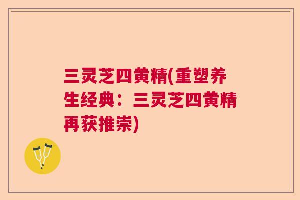 三灵芝四黄精(重塑养生经典:三灵芝四黄精再获推崇) 三灵芝四黄精(重塑养生经典:三灵芝四黄精再获推崇)