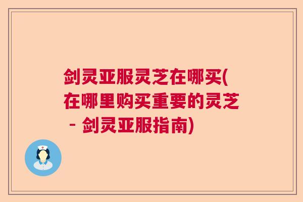 剑灵亚服灵芝在哪买(在哪里购买重要的灵芝 - 剑灵亚服指南) 剑灵亚服灵芝在哪买(在哪里购买重要的灵芝 - 剑灵亚服指南)