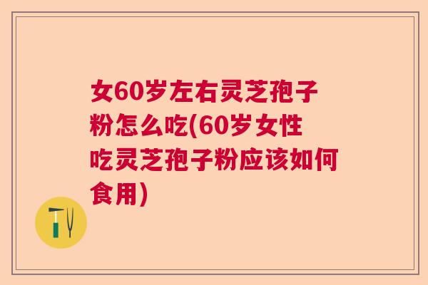 女60岁左右灵芝孢子粉怎么吃(60岁女性吃灵芝孢子粉应该如何食用) 女60岁左右灵芝孢子粉怎么吃(60岁女性吃灵芝孢子粉应该如何食用)