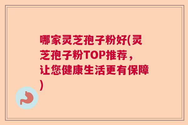 哪家灵芝孢子粉好(灵芝孢子粉TOP推荐,让您健康生活更有保障) 哪家灵芝孢子粉好(灵芝孢子粉TOP推荐,让您健康生活更有保障)