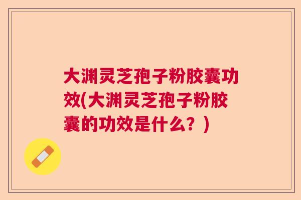 大渊灵芝孢子粉胶囊功效(大渊灵芝孢子粉胶囊的功效是什么?) 大渊灵芝孢子粉胶囊功效(大渊灵芝孢子粉胶囊的功效是什么?)