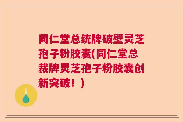 同仁堂总统牌破壁灵芝孢子粉胶囊(同仁堂总裁牌灵芝孢子粉胶囊创新突破!) 同仁堂总统牌破壁灵芝孢子粉胶囊(同仁堂总裁牌灵芝孢子粉胶囊创新突破!)