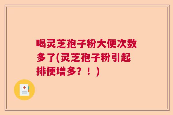 喝灵芝孢子粉大便次数多了(灵芝孢子粉引起排便增多?!) 喝灵芝孢子粉大便次数多了(灵芝孢子粉引起排便增多?!)