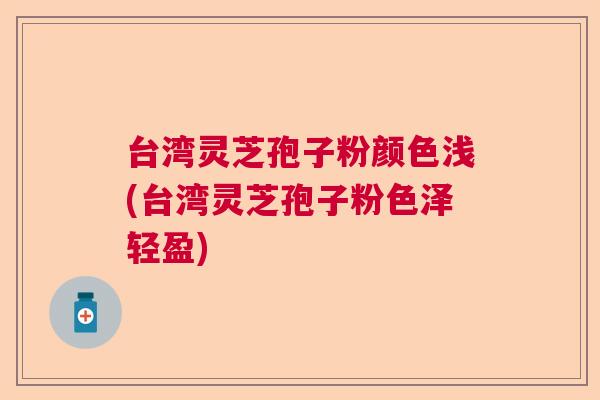 台湾灵芝孢子粉颜色浅(台湾灵芝孢子粉色泽轻盈) 台湾灵芝孢子粉颜色浅(台湾灵芝孢子粉色泽轻盈)