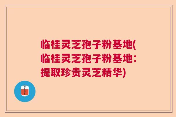 临桂灵芝孢子粉基地(临桂灵芝孢子粉基地:提取珍贵灵芝精华) 临桂灵芝孢子粉基地(临桂灵芝孢子粉基地:提取珍贵灵芝精华)
