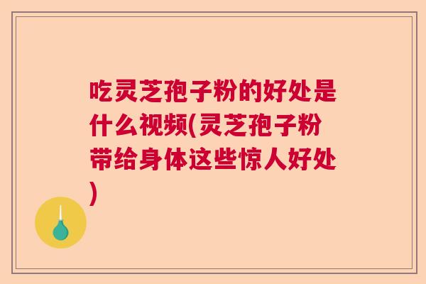 吃灵芝孢子粉的好处是什么视频(灵芝孢子粉带给身体这些惊人好处) 吃灵芝孢子粉的好处是什么视频(灵芝孢子粉带给身体这些惊人好处)