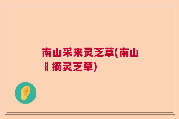 南山采来灵芝草(南山採摘灵芝草) 南山采来灵芝草(南山採摘灵芝草)