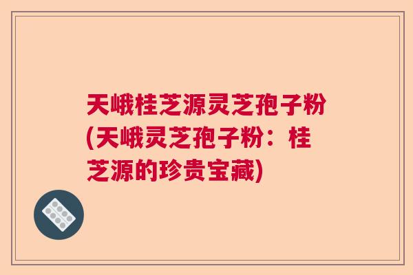 天峨桂芝源灵芝孢子粉(天峨灵芝孢子粉:桂芝源的珍贵宝藏) 天峨桂芝源灵芝孢子粉(天峨灵芝孢子粉:桂芝源的珍贵宝藏)
