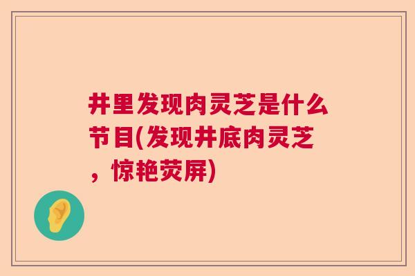 井里发现肉灵芝是什么节目(发现井底肉灵芝,惊艳荧屏) 井里发现肉灵芝是什么节目(发现井底肉灵芝,惊艳荧屏)