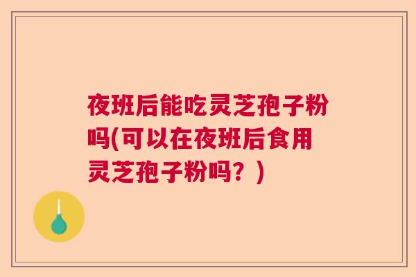 夜班后能吃灵芝孢子粉吗(可以在夜班后食用灵芝孢子粉吗?) 夜班后能吃灵芝孢子粉吗(可以在夜班后食用灵芝孢子粉吗?)