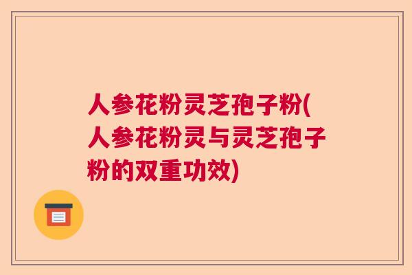 人参花粉灵芝孢子粉(人参花粉灵与灵芝孢子粉的双重功效) 人参花粉灵芝孢子粉(人参花粉灵与灵芝孢子粉的双重功效)