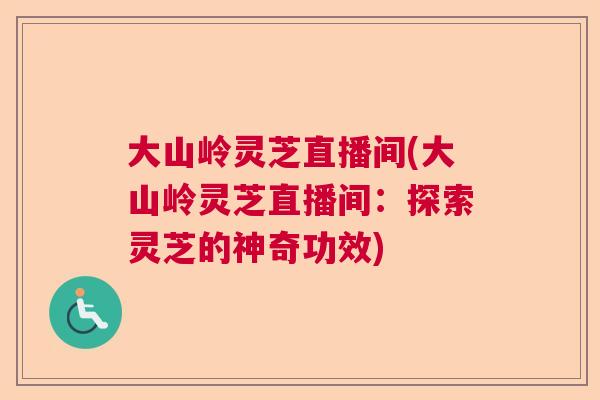 大山岭灵芝直播间(大山岭灵芝直播间:探索灵芝的神奇功效) 大山岭灵芝直播间(大山岭灵芝直播间:探索灵芝的神奇功效)
