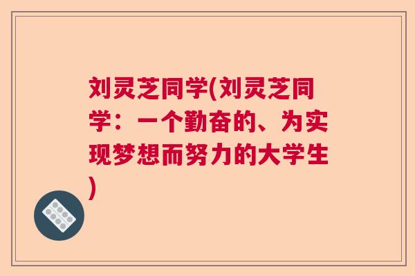 刘灵芝同学(刘灵芝同学:一个勤奋的、为实现梦想而努力的大学生) 刘灵芝同学(刘灵芝同学:一个勤奋的、为实现梦想而努力的大学生)