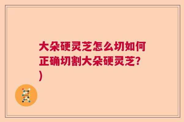 大朵硬灵芝怎么切如何正确切割大朵硬灵芝?) 大朵硬灵芝怎么切如何正确切割大朵硬灵芝?)