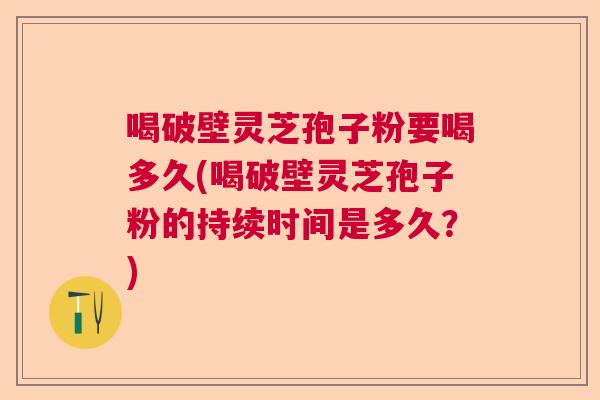 喝破壁灵芝孢子粉要喝多久(喝破壁灵芝孢子粉的持续时间是多久?) 喝破壁灵芝孢子粉要喝多久(喝破壁灵芝孢子粉的持续时间是多久?)