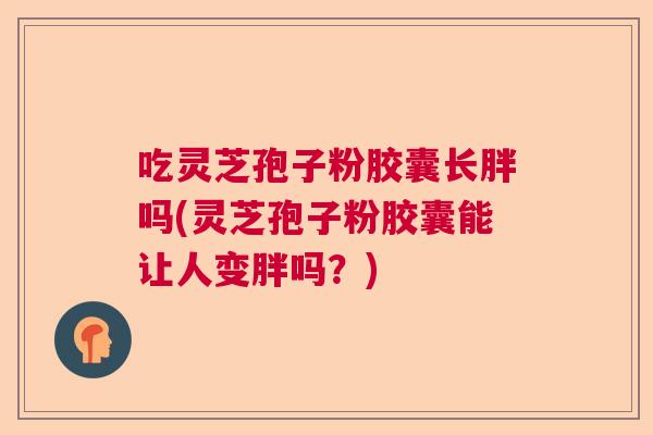 吃灵芝孢子粉胶囊长胖吗(灵芝孢子粉胶囊能让人变胖吗?) 吃灵芝孢子粉胶囊长胖吗(灵芝孢子粉胶囊能让人变胖吗?)