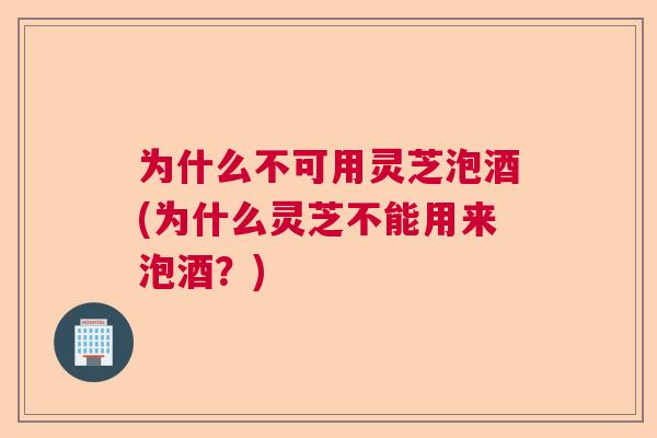 为什么不可用灵芝泡酒(为什么灵芝不能用来泡酒?) 为什么不可用灵芝泡酒(为什么灵芝不能用来泡酒?)