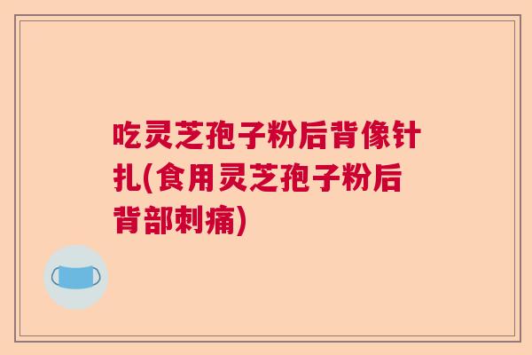 吃灵芝孢子粉后背像针扎(食用灵芝孢子粉后背部刺痛)