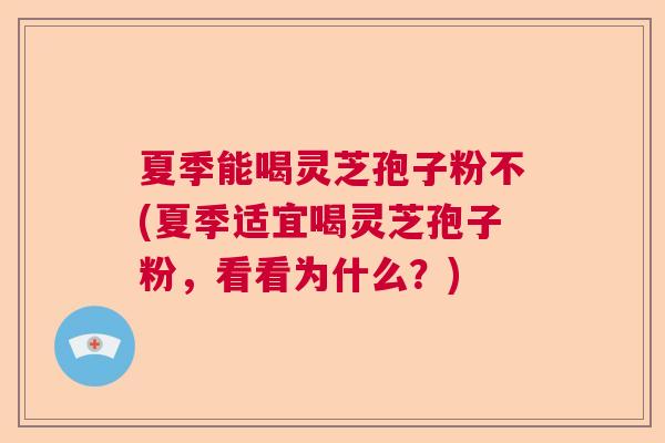 夏季能喝灵芝孢子粉不(夏季适宜喝灵芝孢子粉,看看为什么?) 夏季能喝灵芝孢子粉不(夏季适宜喝灵芝孢子粉,看看为什么?)