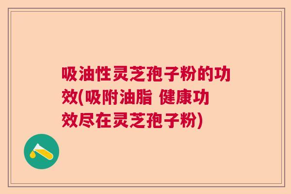吸油性灵芝孢子粉的功效(吸附油脂 健康功效尽在灵芝孢子粉) 吸油性灵芝孢子粉的功效(吸附油脂 健康功效尽在灵芝孢子粉)