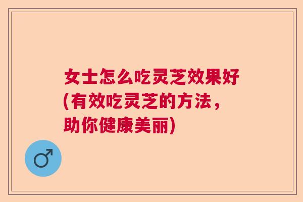 女士怎么吃灵芝效果好(有效吃灵芝的方法,助你健康美丽) 女士怎么吃灵芝效果好(有效吃灵芝的方法,助你健康美丽)