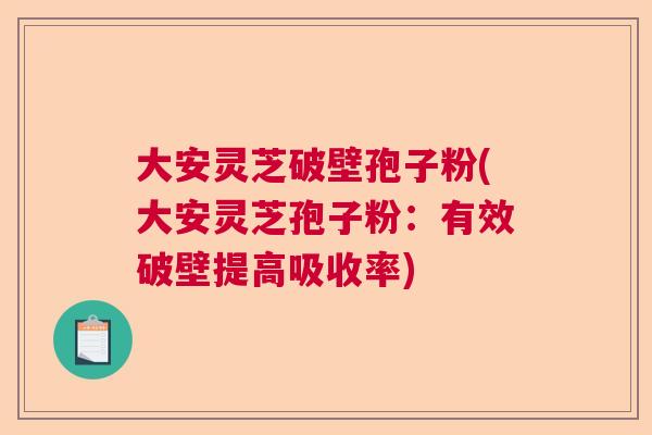 大安灵芝破壁孢子粉(大安灵芝孢子粉:有效破壁提高吸收率) 大安灵芝破壁孢子粉(大安灵芝孢子粉:有效破壁提高吸收率)