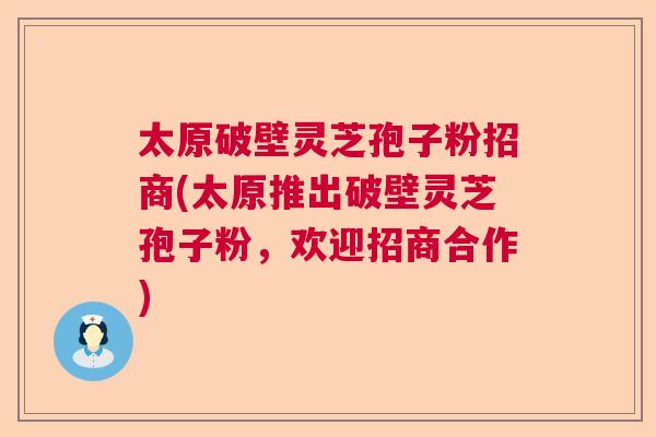 太原破壁灵芝孢子粉招商(太原推出破壁灵芝孢子粉,欢迎招商合作) 太原破壁灵芝孢子粉招商(太原推出破壁灵芝孢子粉,欢迎招商合作)