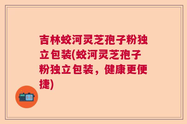吉林蛟河灵芝孢子粉独立包装(蛟河灵芝孢子粉独立包装,健康更便捷) 吉林蛟河灵芝孢子粉独立包装(蛟河灵芝孢子粉独立包装,健康更便捷)