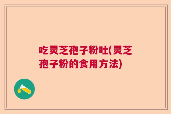 吃灵芝孢子粉吐(灵芝孢子粉的食用方法) 吃灵芝孢子粉吐(灵芝孢子粉的食用方法)