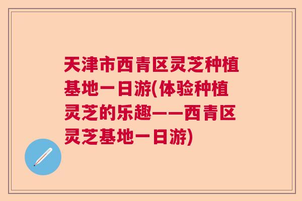 天津市西青区灵芝种植基地一日游(体验种植灵芝的乐趣——西青区灵芝基地一日游) 天津市西青区灵芝种植基地一日游(体验种植灵芝的乐趣——西青区灵芝基地一日游)