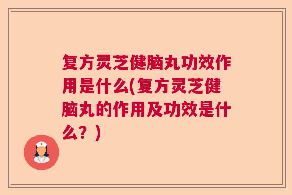 复方灵芝健脑丸功效作用是什么(复方灵芝健脑丸的作用及功效是什么?) 复方灵芝健脑丸功效作用是什么(复方灵芝健脑丸的作用及功效是什么?)