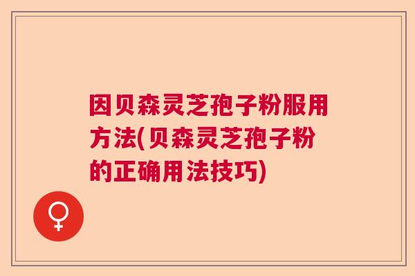 因贝森灵芝孢子粉服用方法(贝森灵芝孢子粉的正确用法技巧) 因贝森灵芝孢子粉服用方法(贝森灵芝孢子粉的正确用法技巧)