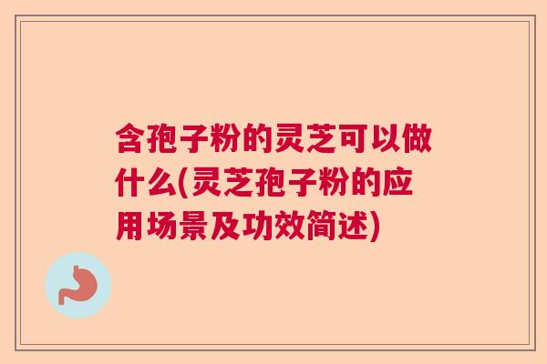 含孢子粉的灵芝可以做什么(灵芝孢子粉的应用场景及功效简述) 含孢子粉的灵芝可以做什么(灵芝孢子粉的应用场景及功效简述)