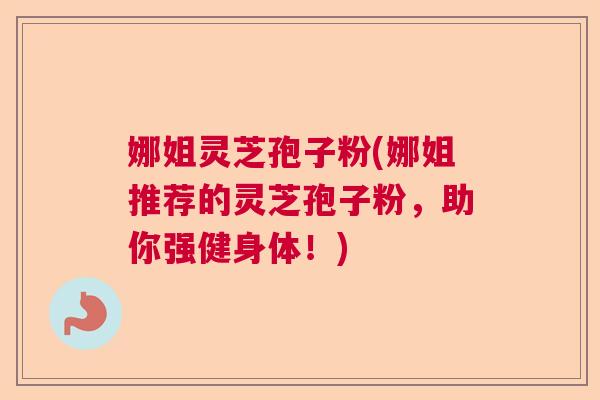 娜姐灵芝孢子粉(娜姐推荐的灵芝孢子粉,助你强健身体!) 娜姐灵芝孢子粉(娜姐推荐的灵芝孢子粉,助你强健身体!)