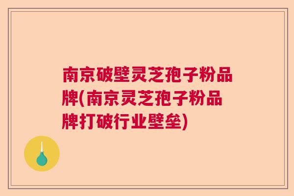 南京破壁灵芝孢子粉品牌(南京灵芝孢子粉品牌打破行业壁垒) 南京破壁灵芝孢子粉品牌(南京灵芝孢子粉品牌打破行业壁垒)