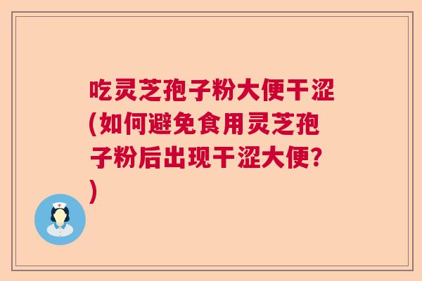 吃灵芝孢子粉大便干涩(如何避免食用灵芝孢子粉后出现干涩大便?) 吃灵芝孢子粉大便干涩(如何避免食用灵芝孢子粉后出现干涩大便?)