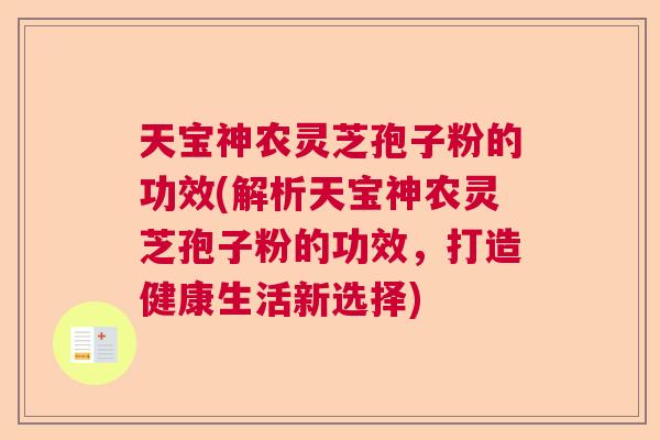 天宝神农灵芝孢子粉的功效(解析天宝神农灵芝孢子粉的功效,打造健康生活新选择) 天宝神农灵芝孢子粉的功效(解析天宝神农灵芝孢子粉的功效,打造健康生活新选择)