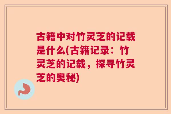 古籍中对竹灵芝的记载是什么(古籍记录:竹灵芝的记载,探寻竹灵芝的奥秘) 古籍中对竹灵芝的记载是什么(古籍记录:竹灵芝的记载,探寻竹灵芝的奥秘)