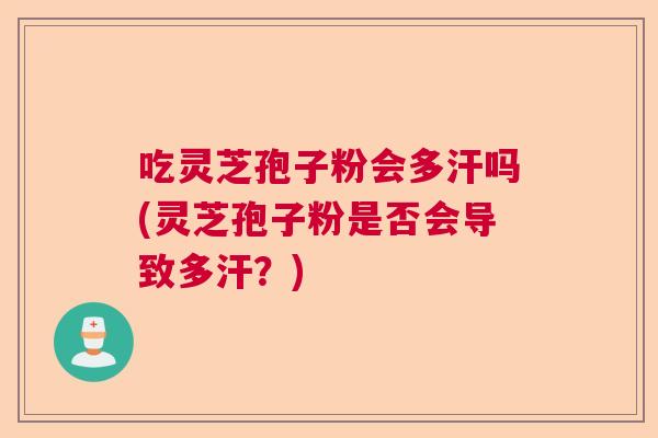 吃灵芝孢子粉会多汗吗(灵芝孢子粉是否会导致多汗?) 吃灵芝孢子粉会多汗吗(灵芝孢子粉是否会导致多汗?)